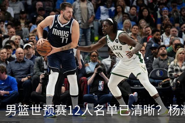 男篮世预赛12人名单已清晰？杨瀚森赵继伟领衔：周琦赵睿全被抛弃